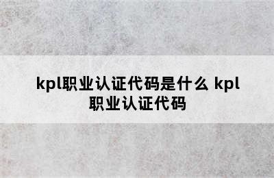 kpl职业认证代码是什么 kpl职业认证代码